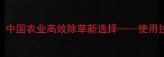 华阳一号除草剂中国农业高效除草新选择使用技巧与注意事项全