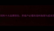 河南名牌饲料十大品牌排名养殖户必看的选料指南与成本控制技巧