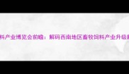四川饲料产业博览会前瞻解码西南地区畜牧饲料产业升级新动能