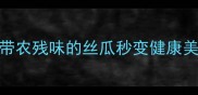 农药残留这些方法让带农残味的丝瓜秒变健康美味附安全处理全攻略