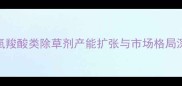 苯氧羧酸类除草剂产能扩张与市场格局深度