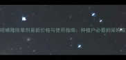 烟嘧磺隆除草剂最新价格与使用指南种植户必看的采购攻略