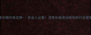 草甘膦价格走势-农业人必看深度价格波动背后的行业逻辑