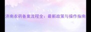 济南农药备案流程全最新政策与操作指南
