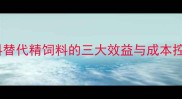 青贮饲料替代精饲料的三大效益与成本控制指南