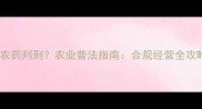 卖农药判刑农业普法指南合规经营全攻略