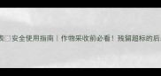 除草剂残留时间表安全使用指南作物采收前必看残留超标的后果和检测方法全
