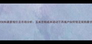 扬翔饲料最新报价及市场分析玉米豆粕成本波动下养殖户如何锁定采购最优价