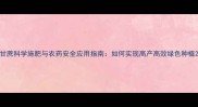 甘蔗科学施肥与农药安全应用指南如何实现高产高效绿色种植