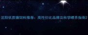 沈阳优质猪饲料推荐高性价比品牌及科学喂养指南