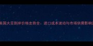 美国大豆到岸价格走势全进口成本波动与市场供需影响