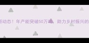 河北最大饲料厂最新动态年产能突破50万吨助力乡村振兴的农业超级工厂深度