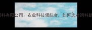 合肥康地饲料有限公司农业科技领航者如何选对饲料助农增收