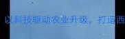 广西双胞胎饲料公司以科技驱动农业升级打造西南地区饲料工业标杆