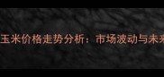 河南十月份玉米价格走势分析市场波动与未来趋势解读