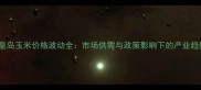 秦皇岛玉米价格波动全市场供需与政策影响下的产业趋势
