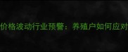 大牧人饲料价格波动行业预警养殖户如何应对成本挑战