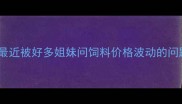 最近被好多姐妹问饲料价格波动的问题