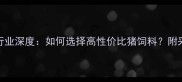新乡猪饲料供应商行业深度如何选择高性价比猪饲料附采购指南与市场趋势