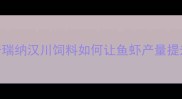 水产养殖户必看普瑞纳汉川饲料如何让鱼虾产量提升30养殖技术全
