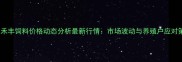 长春禾丰饲料价格动态分析最新行情市场波动与养殖户应对策略
