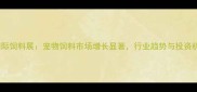 上海国际饲料展宠物饲料市场增长显著行业趋势与投资机会全