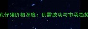 辽宁彰武仔猪价格深度供需波动与市场趋势全攻略