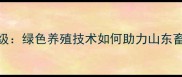 济南饲料公司创新升级绿色养殖技术如何助力山东畜牧产业高质量发展