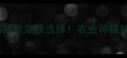 除草剂农美利高效除草新选择农业种植指南与使用技巧全