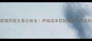 最新猪用维生素价格全养殖成本控制指南附采购清单