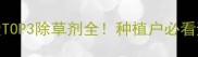 全球使用量TOP3除草剂全种植户必看避坑指南