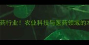 农药不属于医药行业农业科技与医药领域的本质区别