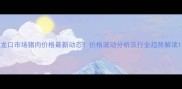 龙口市场猪肉价格最新动态价格波动分析及行业趋势解读