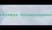 河北江山饲料10年专注养殖技术官方认证的20万头肉鸡饲料解决方案供应商