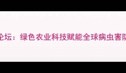 农药国际论坛绿色农业科技赋能全球病虫害防治新趋势