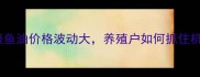 饲料级鱼油价格波动大养殖户如何抓住机遇