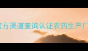 最新指南如何通过官方渠道查询认证农药生产厂家及资质验证全流程