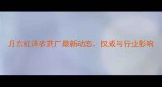 丹东红泽农药厂最新动态权威与行业影响