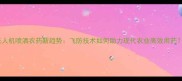 无人机喷洒农药新趋势飞防技术如何助力现代农业高效用药