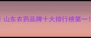 潍坊万盛农药推荐山东农药品牌十大排行榜第一种植户必看选药指南
