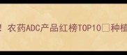 最新推荐农药ADC产品红榜TOP10种植户必看