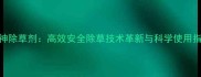 牧神除草剂高效安全除草技术革新与科学使用指南