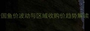 水产养殖市场分析全国鱼价波动与区域收购价趋势解读附养殖户应对指南