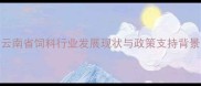 云南省饲料行业发展现状与政策支持背景