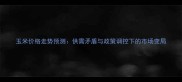 玉米价格走势预测供需矛盾与政策调控下的市场变局