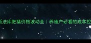 实时更新法库肥猪价格波动全养殖户必看的成本控制指南