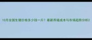 10月全国生猪价格多少钱一斤最新养殖成本与市场趋势分析