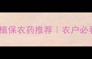 中国农科院最新植保农药推荐农户必看高效防病指南