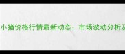 山东省今日小猪价格行情最新动态市场波动分析及养殖建议