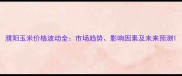 濮阳玉米价格波动全市场趋势影响因素及未来预测